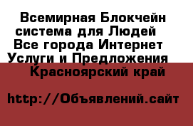 Всемирная Блокчейн-система для Людей! - Все города Интернет » Услуги и Предложения   . Красноярский край